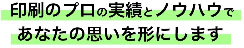 印刷のプロの実績とノウハウであなたの思いを形にします